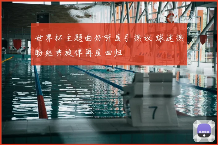 世界杯主题曲好听度引热议 球迷热盼经典旋律再度回归