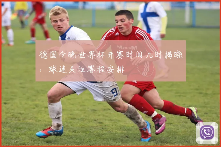 德国今晚世界杯开赛时间几时揭晓，球迷关注赛程安排