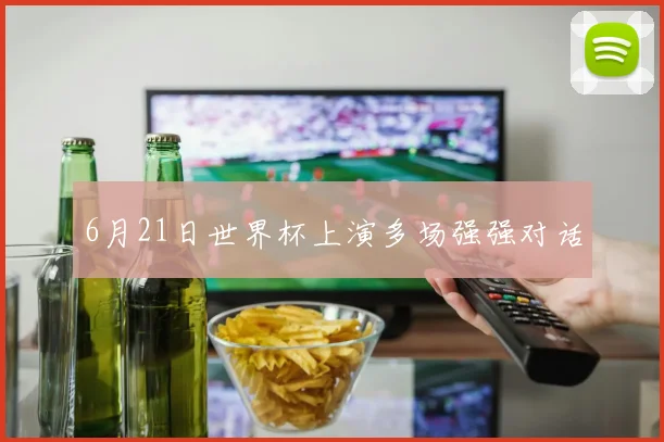 6月21日世界杯上演多场强强对话