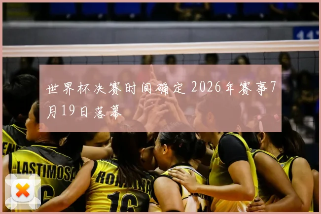 世界杯决赛时间确定 2026年赛事7月19日落幕