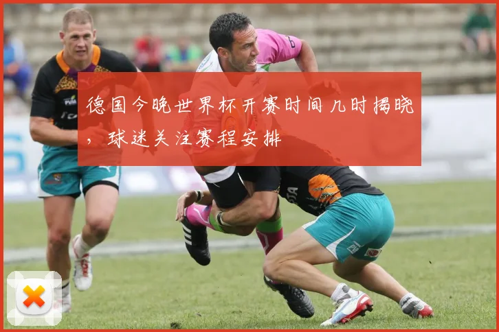 德国今晚世界杯开赛时间几时揭晓，球迷关注赛程安排