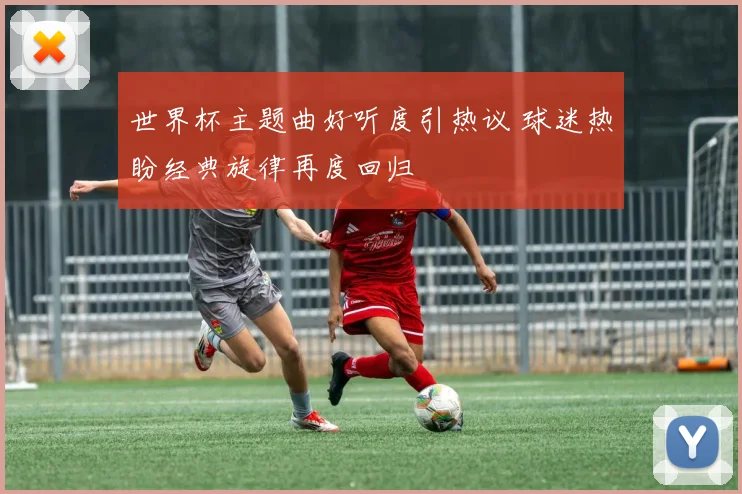 世界杯主题曲好听度引热议 球迷热盼经典旋律再度回归