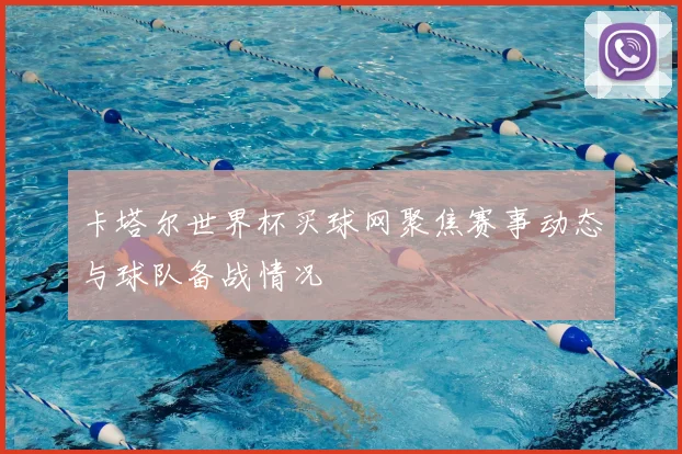 卡塔尔世界杯买球网聚焦赛事动态与球队备战情况