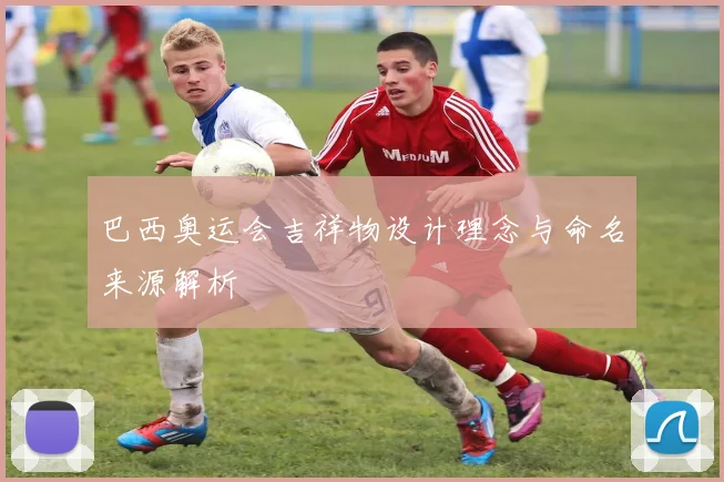 巴西奥运会吉祥物设计理念与命名来源解析