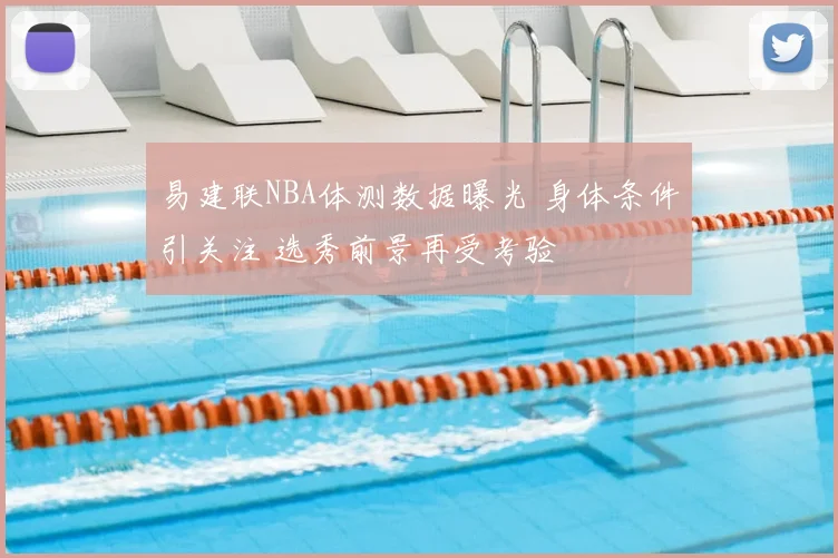 易建联NBA体测数据曝光 身体条件引关注 选秀前景再受考验