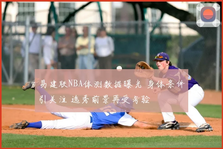 易建联NBA体测数据曝光 身体条件引关注 选秀前景再受考验